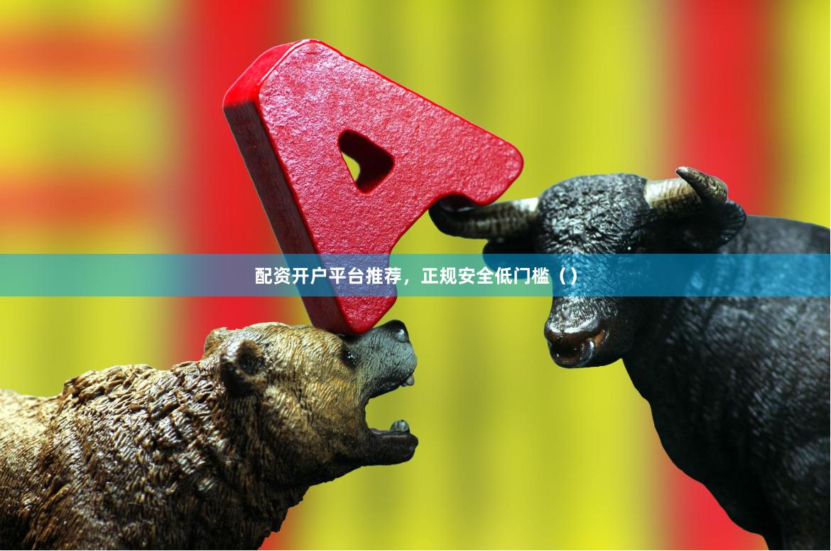 配资开户平台推荐，正规安全低门槛（）