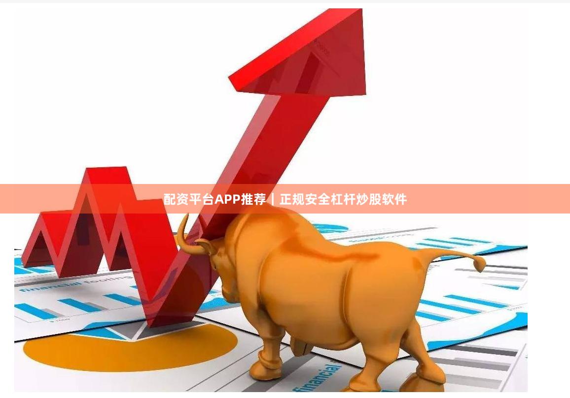 配资平台APP推荐｜正规安全杠杆炒股软件