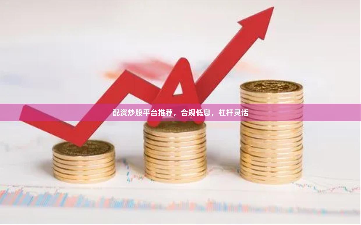 配资炒股平台推荐，合规低息，杠杆灵活