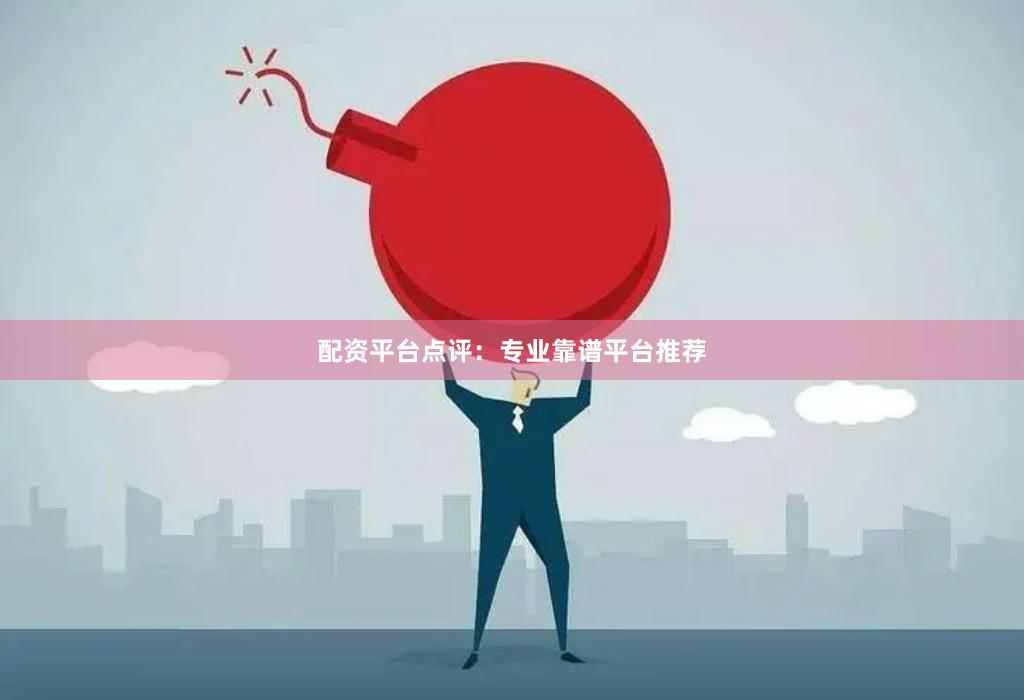 配资平台点评：专业靠谱平台推荐
