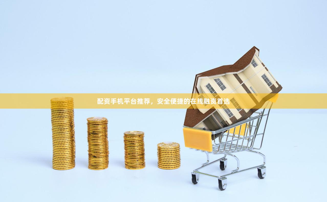 配资手机平台推荐，安全便捷的在线融资首选
