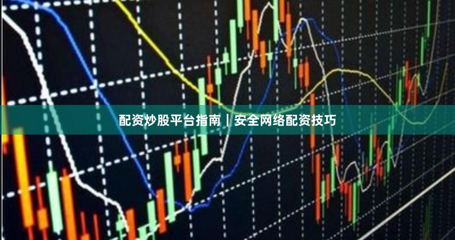 配资炒股平台指南｜安全网络配资技巧