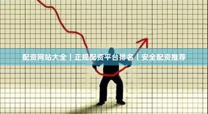 配资网站大全｜正规配资平台排名｜安全配资推荐