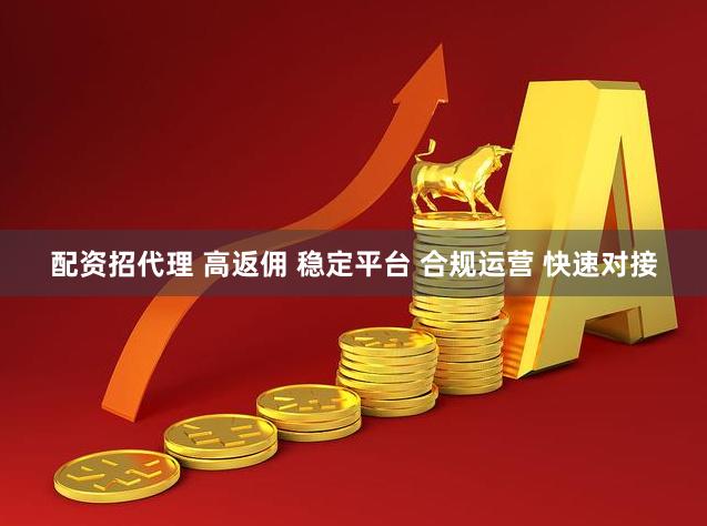 配资招代理 高返佣 稳定平台 合规运营 快速对接