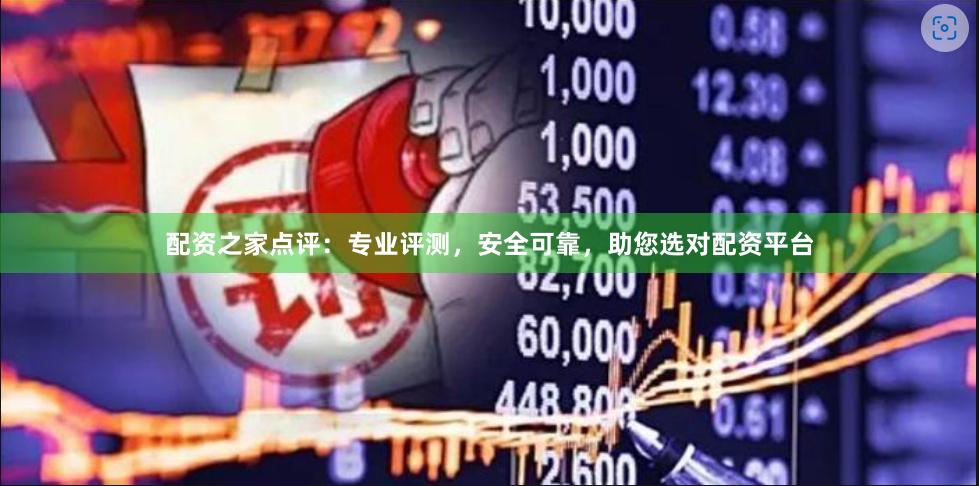 配资之家点评：专业评测，安全可靠，助您选对配资平台