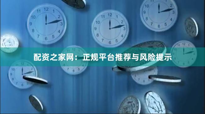 配资之家网：正规平台推荐与风险提示