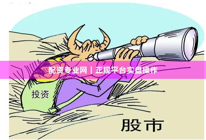 配资专业网｜正规平台实盘操作