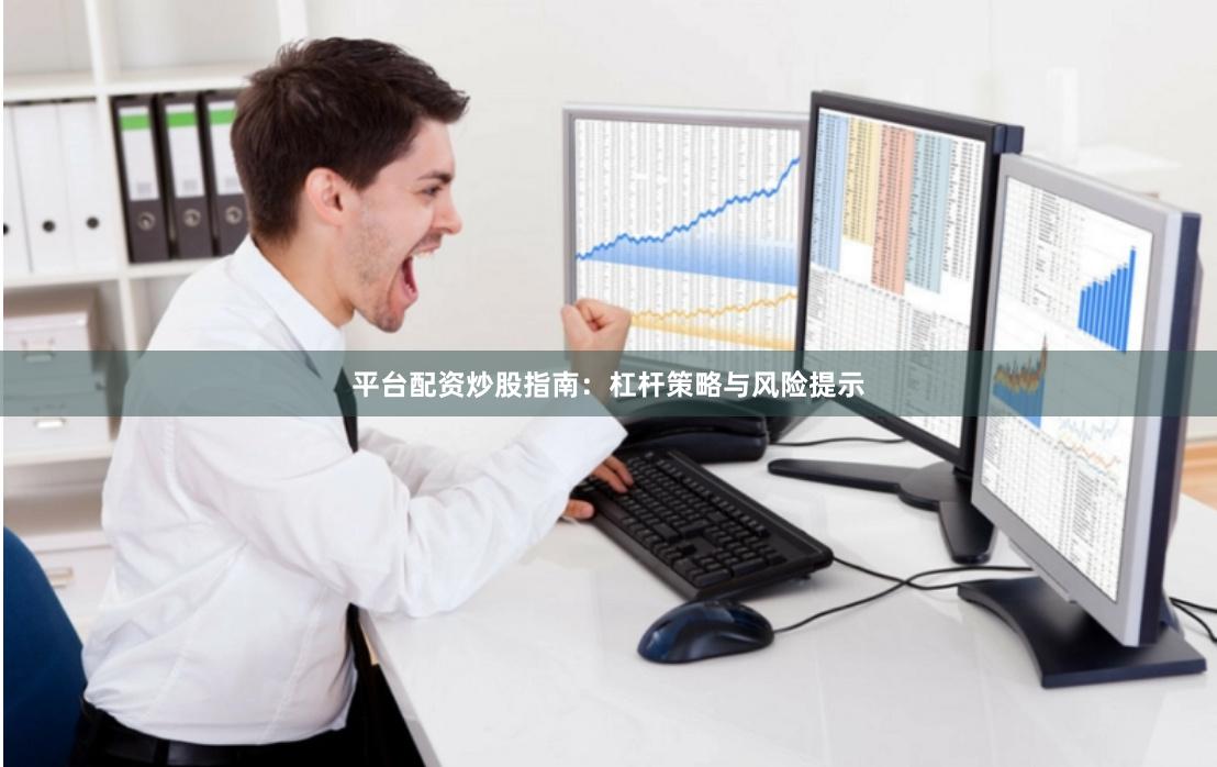 平台配资炒股指南：杠杆策略与风险提示