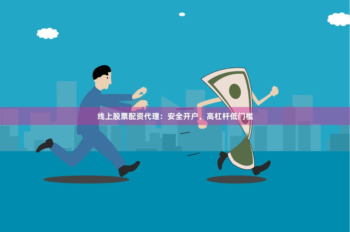 线上股票配资代理：安全开户，高杠杆低门槛