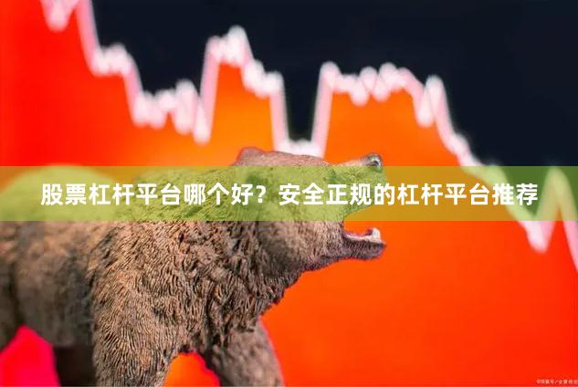 股票杠杆平台哪个好？安全正规的杠杆平台推荐