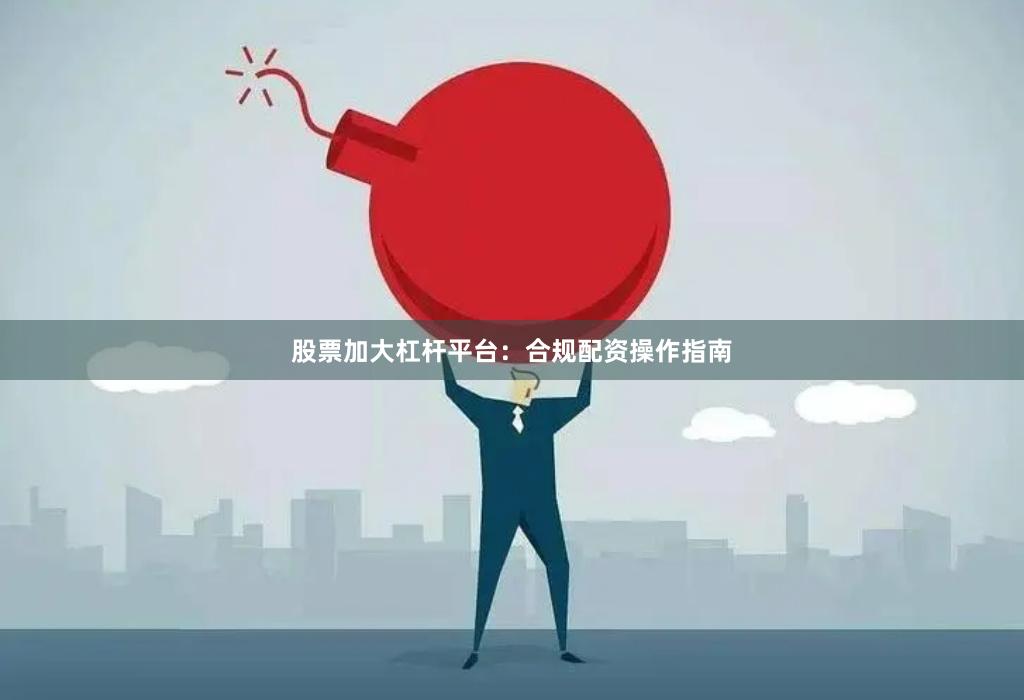股票加大杠杆平台：合规配资操作指南