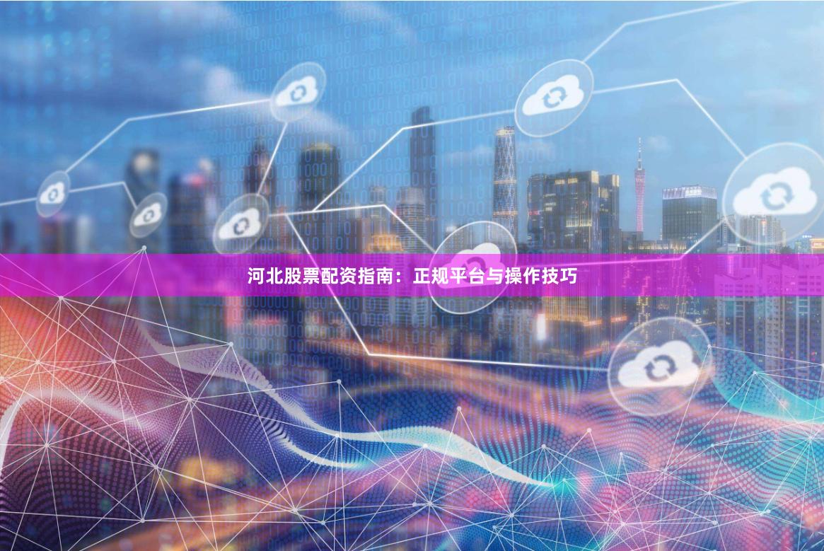 河北股票配资指南：正规平台与操作技巧