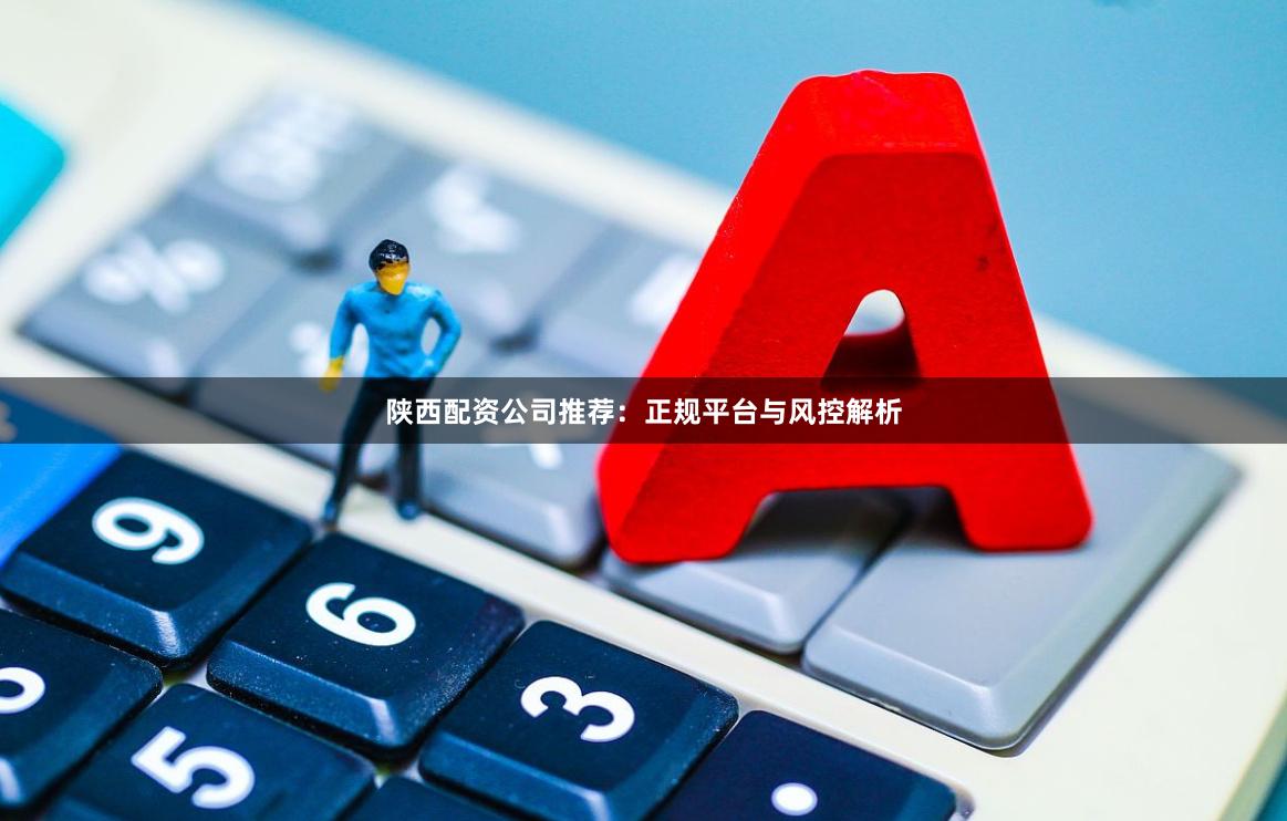 陕西配资公司推荐：正规平台与风控解析
