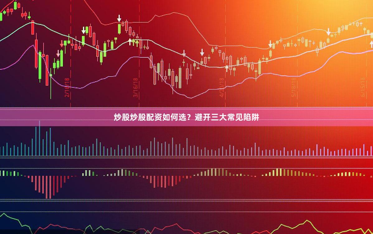 炒股炒股配资如何选？避开三大常见陷阱