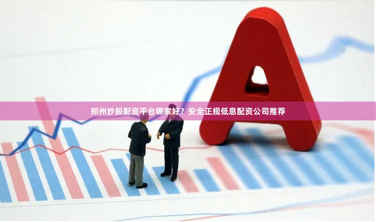 郑州炒股配资平台哪家好？安全正规低息配资公司推荐