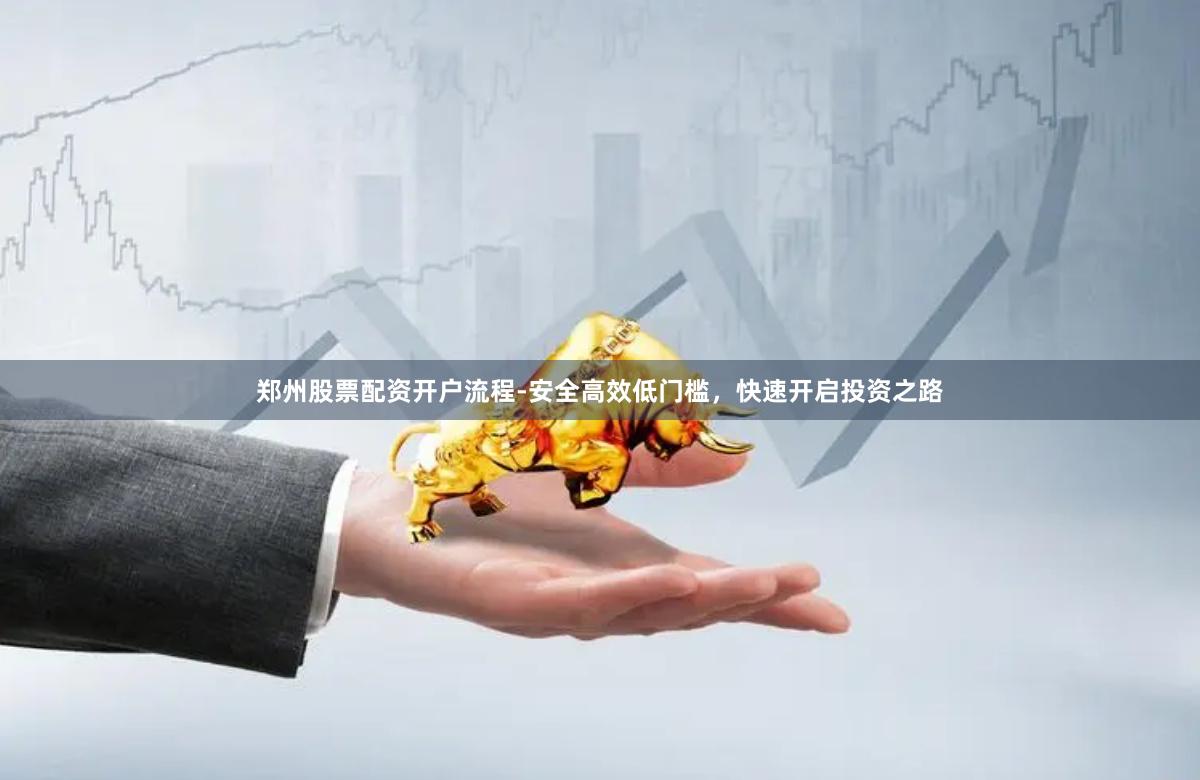 郑州股票配资开户流程-安全高效低门槛,快速开启投资之路