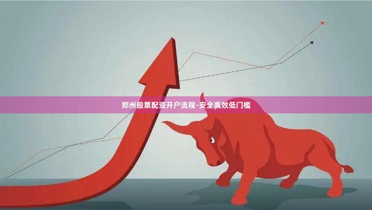 郑州股票配资开户流程-安全高效低门槛