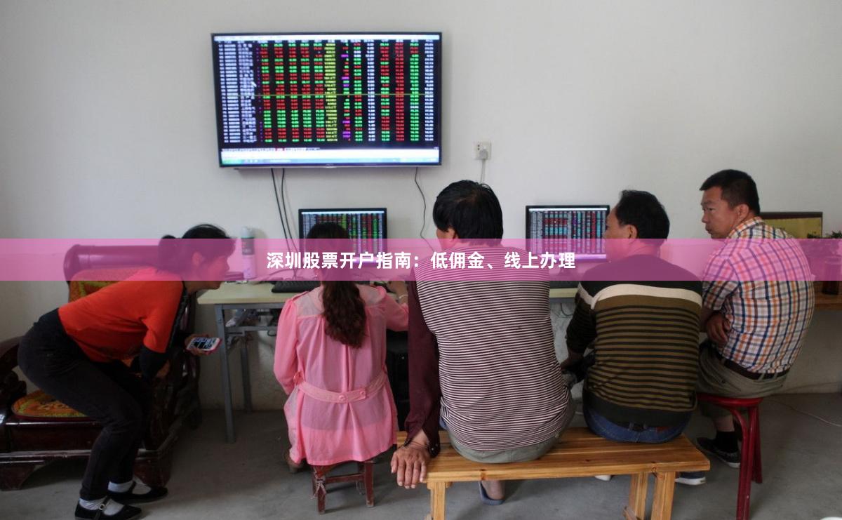 深圳股票开户指南：低佣金、线上办理