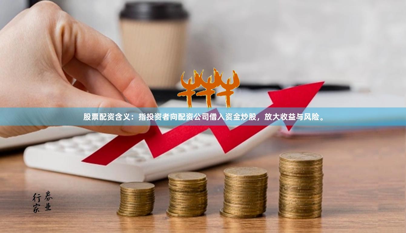 股票配资含义：指投资者向配资公司借入资金炒股，放大收益与风险。