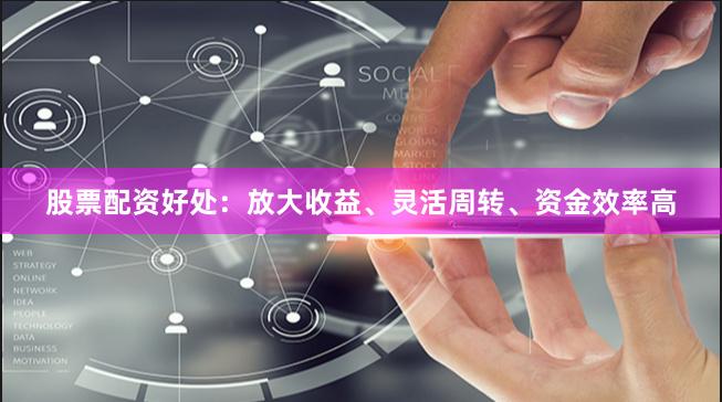 股票配资好处：放大收益、灵活周转、资金效率高