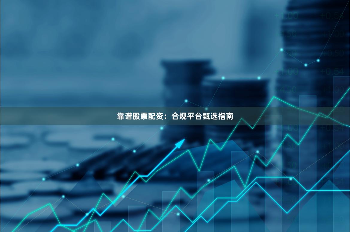 靠谱股票配资：合规平台甄选指南