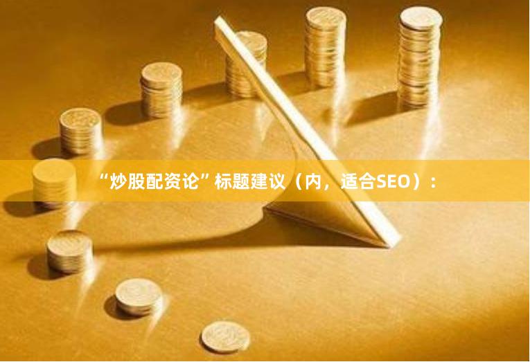 “炒股配资论”标题建议（内，适合SEO）：