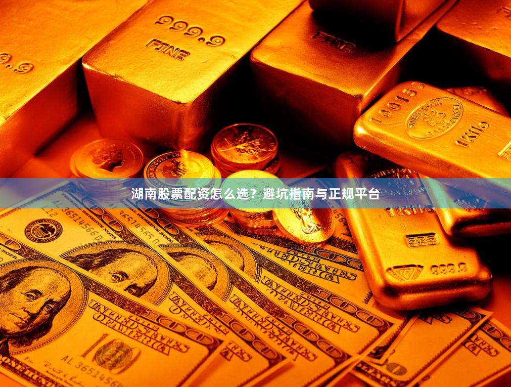 湖南股票配资怎么选？避坑指南与正规平台