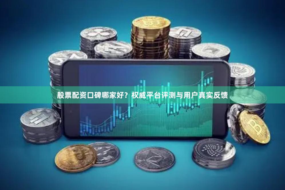 股票配资口碑哪家好?权威平台评测与用户真实反馈